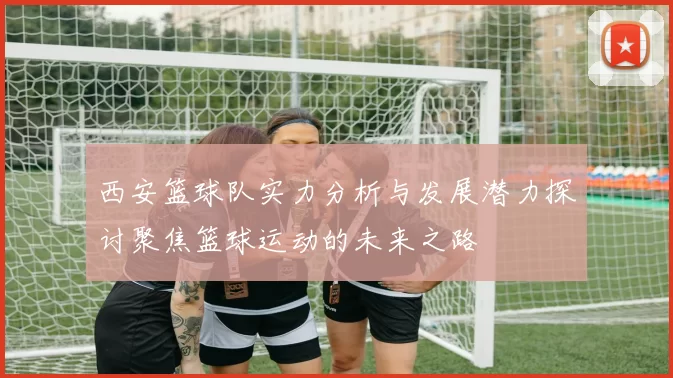 西安篮球队实力分析与发展潜力探讨聚焦篮球运动的未来之路