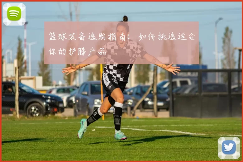 篮球装备选购指南：如何挑选适合你的护膝产品