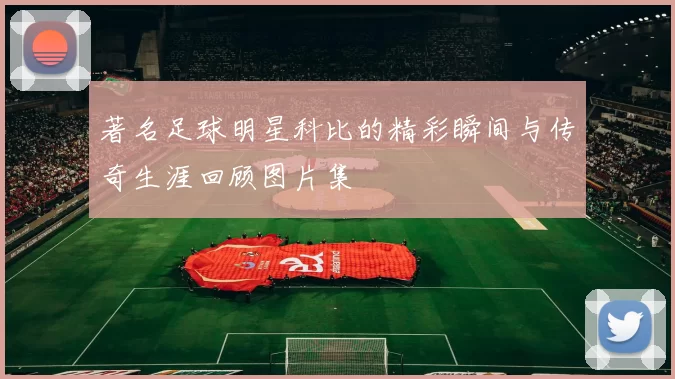 著名足球明星科比的精彩瞬间与传奇生涯回顾图片集