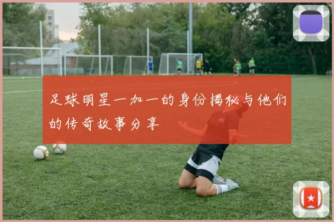 足球明星一加一的身份揭秘与他们的传奇故事分享