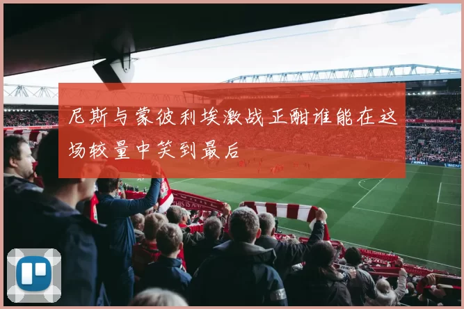 尼斯与蒙彼利埃激战正酣谁能在这场较量中笑到最后