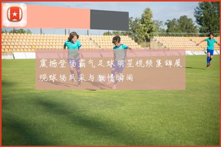 震撼登场霸气足球明星视频集锦展现球场风采与激情瞬间
