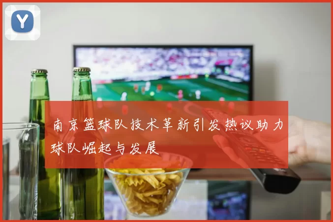 南京篮球队技术革新引发热议助力球队崛起与发展