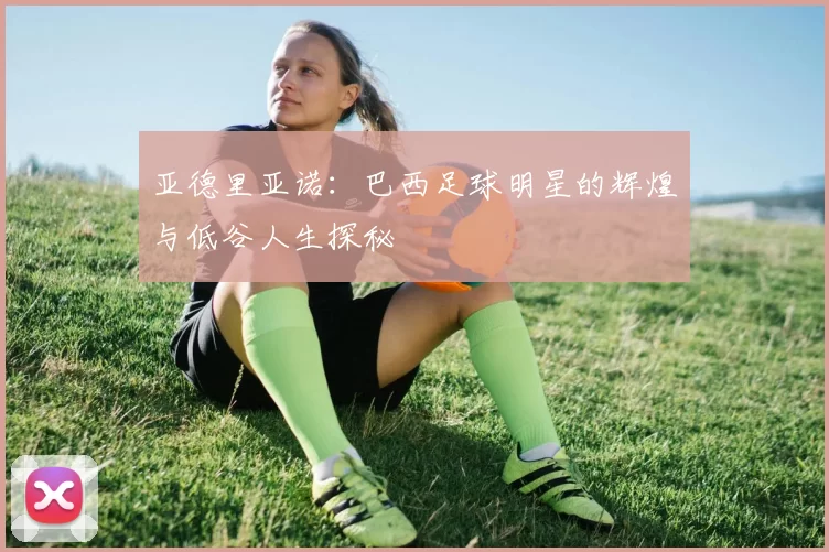亚德里亚诺：巴西足球明星的辉煌与低谷人生探秘
