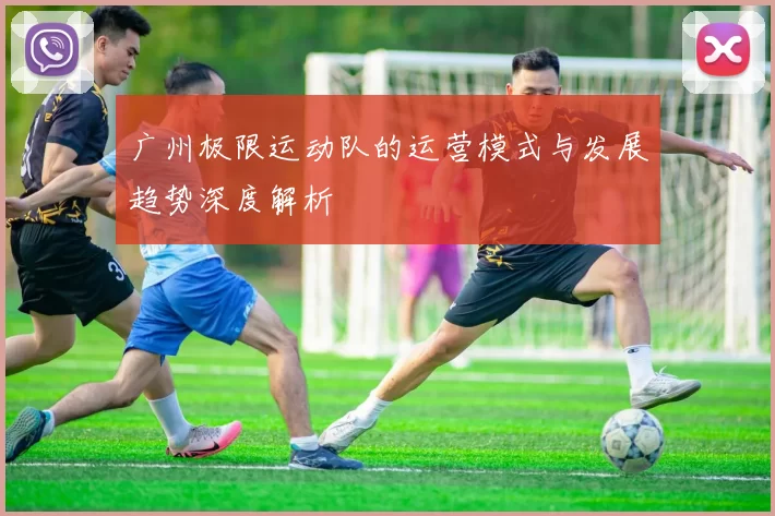 广州极限运动队的运营模式与发展趋势深度解析