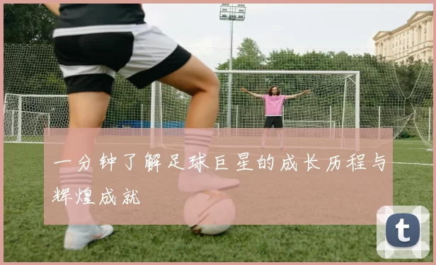 一分钟了解足球巨星的成长历程与辉煌成就