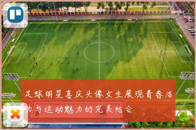 足球明星喜庆头像女生展现青春活力与运动魅力的完美结合