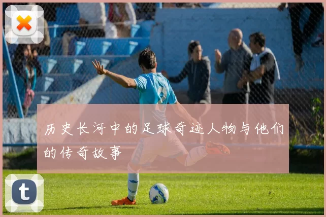 历史长河中的足球奇迹人物与他们的传奇故事