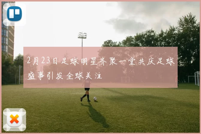 2月23日足球明星齐聚一堂共庆足球盛事引发全球关注