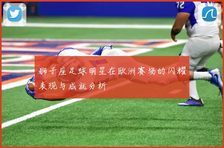 狮子座足球明星在欧洲赛场的闪耀表现与成就分析