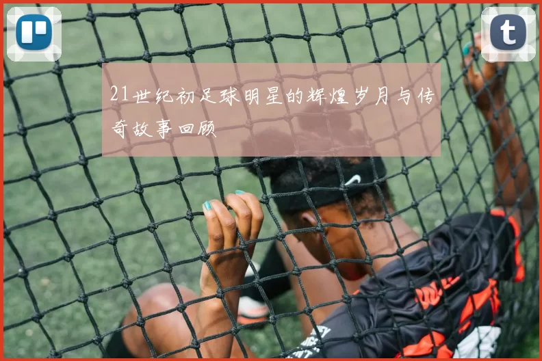 21世纪初足球明星的辉煌岁月与传奇故事回顾