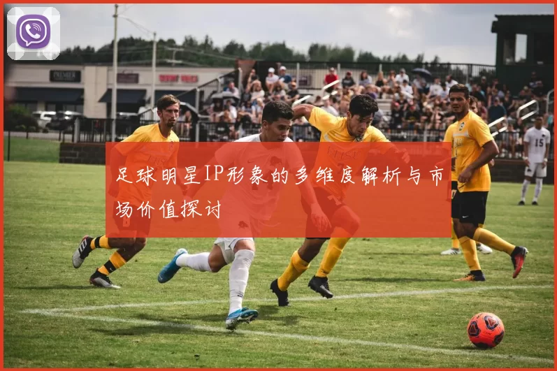 足球明星IP形象的多维度解析与市场价值探讨