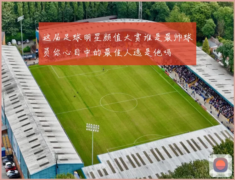 这届足球明星颜值大赏谁是最帅球员你心目中的最佳人选是他吗