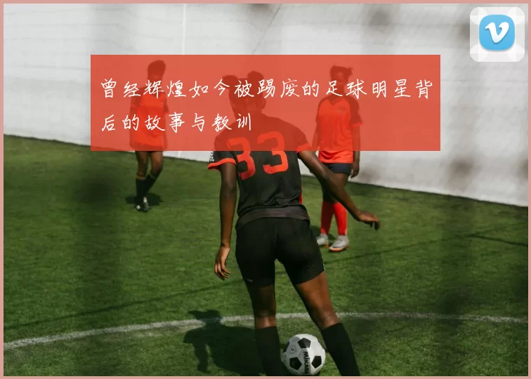 曾经辉煌如今被踢废的足球明星背后的故事与教训
