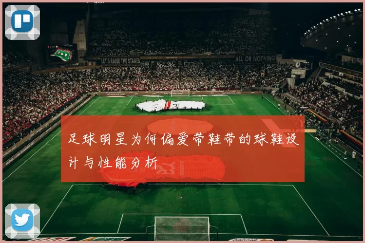 足球明星为何偏爱带鞋带的球鞋设计与性能分析