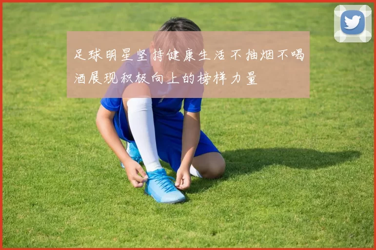 足球明星坚持健康生活不抽烟不喝酒展现积极向上的榜样力量