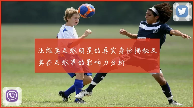 法维奥足球明星的真实身份揭秘及其在足球界的影响力分析