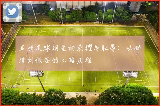 亚洲足球明星的荣耀与耻辱：从辉煌到低谷的心路历程