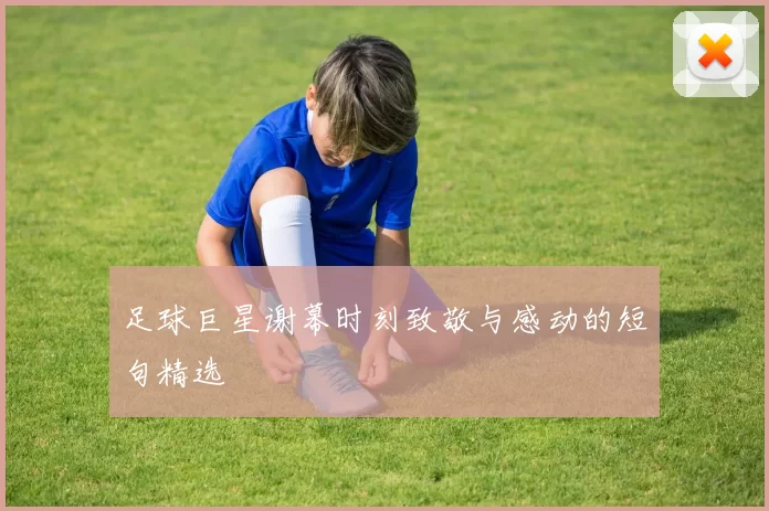足球巨星谢幕时刻致敬与感动的短句精选