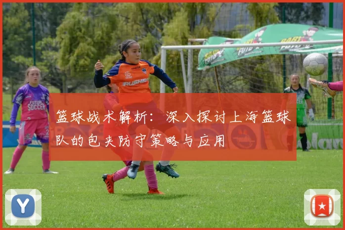 篮球战术解析：深入探讨上海篮球队的包夹防守策略与应用