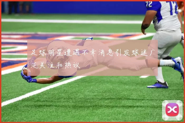 足球明星遭遇不幸消息引发球迷广泛关注和热议