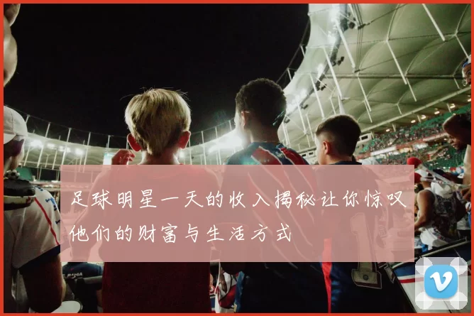 足球明星一天的收入揭秘让你惊叹他们的财富与生活方式
