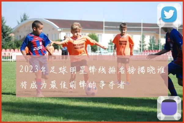 2023年足球明星锋线排名榜揭晓谁将成为最佳前锋的争夺者