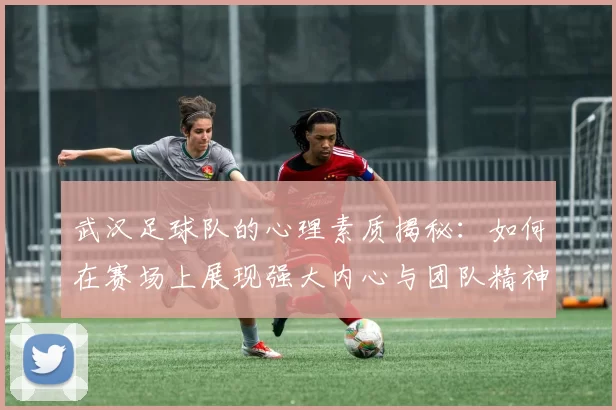 武汉足球队的心理素质揭秘：如何在赛场上展现强大内心与团队精神