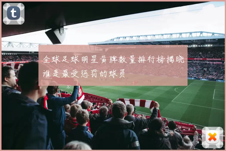 全球足球明星黄牌数量排行榜揭晓谁是最受惩罚的球员