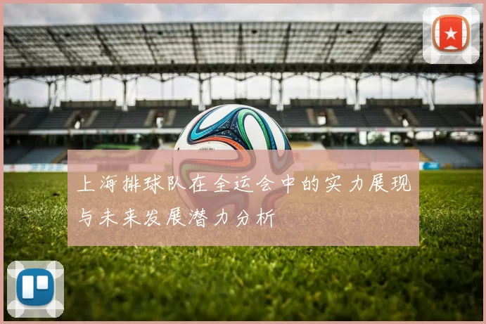 上海排球队在全运会中的实力展现与未来发展潜力分析