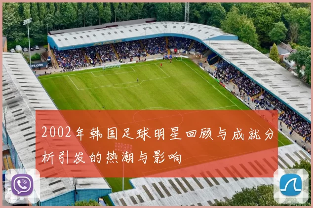 2002年韩国足球明星回顾与成就分析引发的热潮与影响