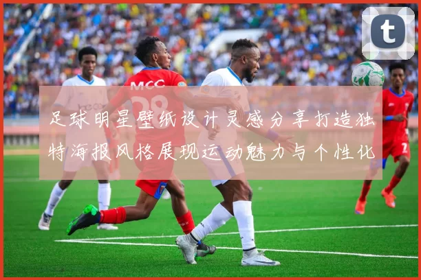足球明星壁纸设计灵感分享打造独特海报风格展现运动魅力与个性化艺术结合
