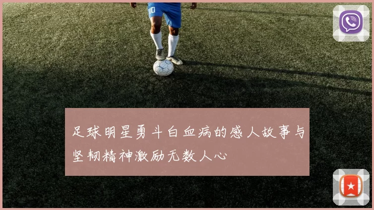 足球明星勇斗白血病的感人故事与坚韧精神激励无数人心
