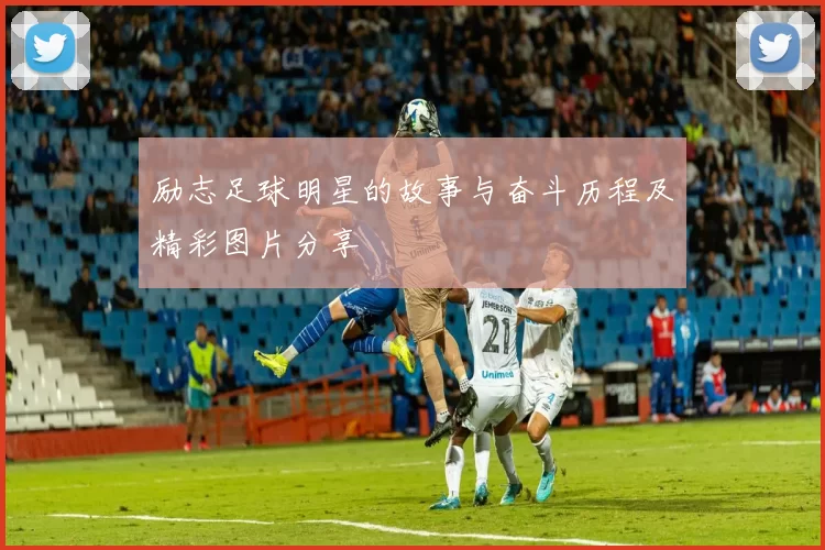 励志足球明星的故事与奋斗历程及精彩图片分享