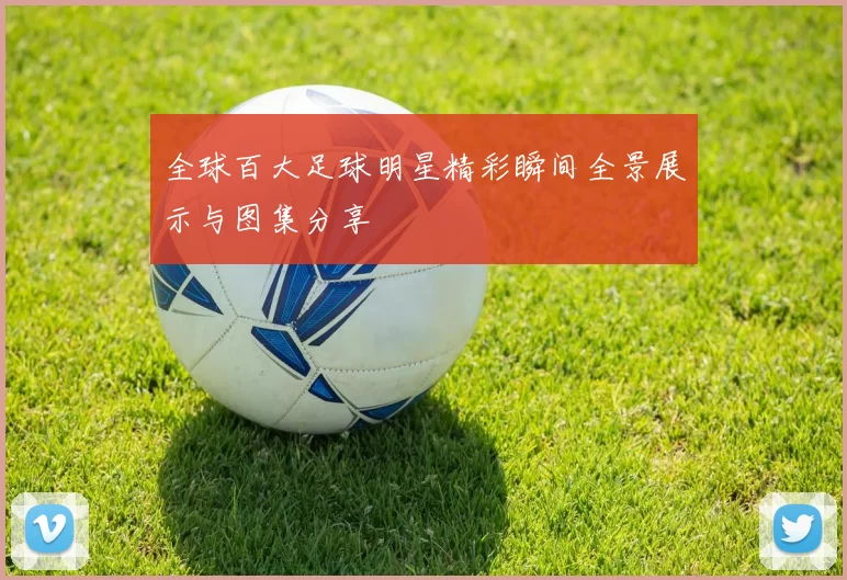 全球百大足球明星精彩瞬间全景展示与图集分享