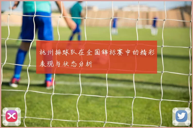 杭州排球队在全国锦标赛中的精彩表现与状态分析