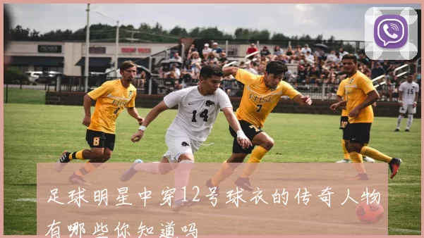 足球明星中穿12号球衣的传奇人物有哪些你知道吗