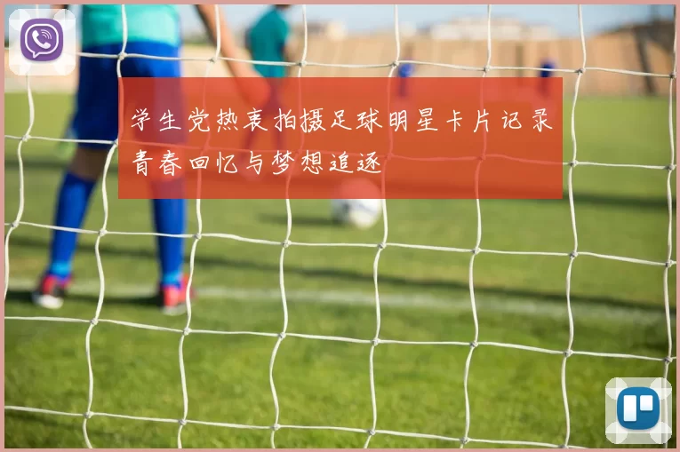 学生党热衷拍摄足球明星卡片记录青春回忆与梦想追逐