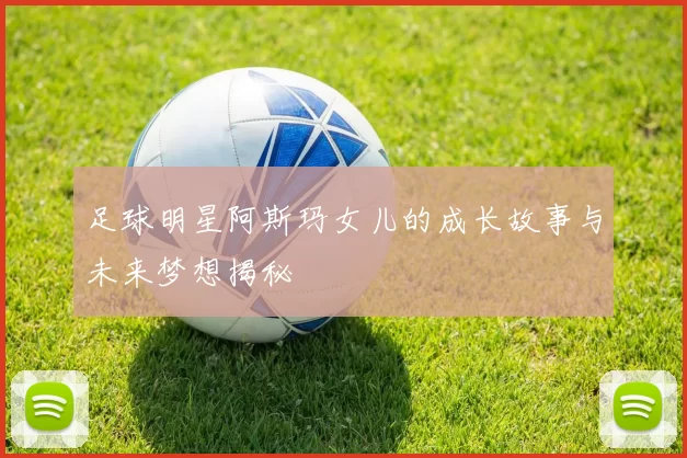 足球明星阿斯玛女儿的成长故事与未来梦想揭秘