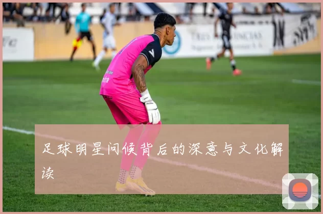 足球明星问候背后的深意与文化解读