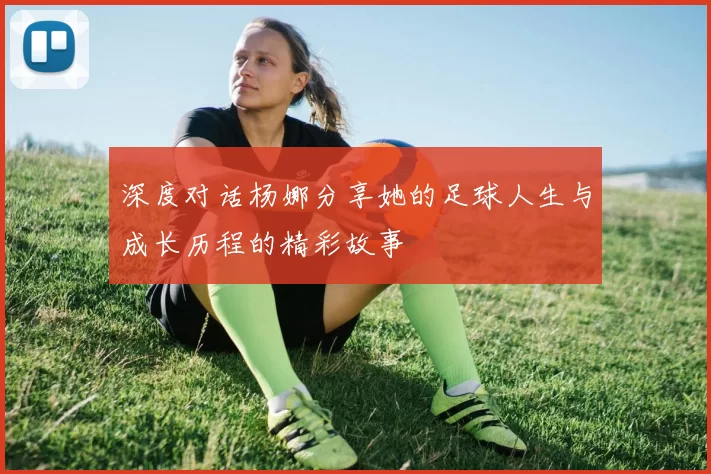 深度对话杨娜分享她的足球人生与成长历程的精彩故事