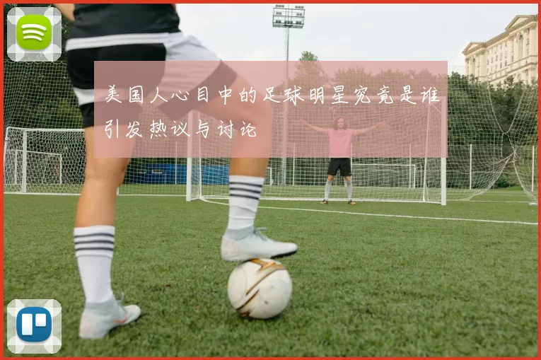 美国人心目中的足球明星究竟是谁引发热议与讨论