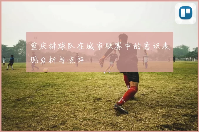 重庆排球队在城市联赛中的意识表现分析与点评