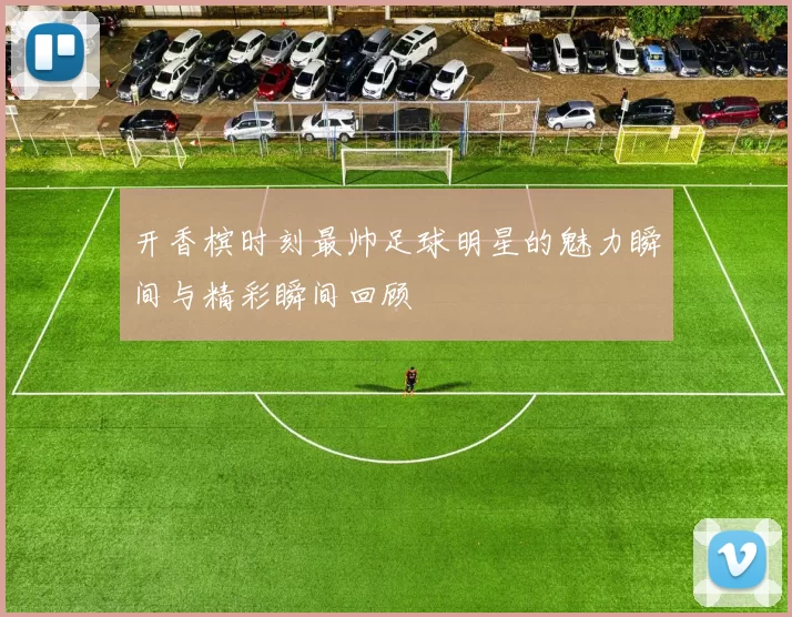 开香槟时刻最帅足球明星的魅力瞬间与精彩瞬间回顾