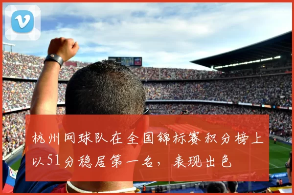 杭州网球队在全国锦标赛积分榜上以51分稳居第一名，表现出色
