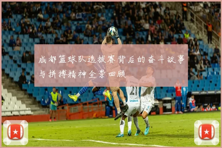 成都篮球队选拔赛背后的奋斗故事与拼搏精神全景回顾