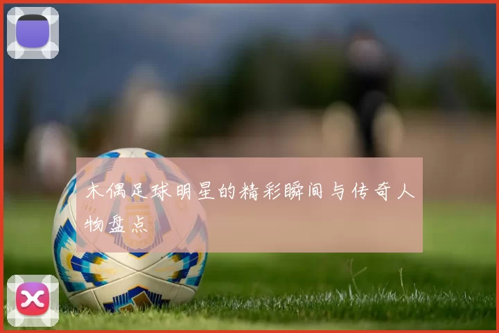 木偶足球明星的精彩瞬间与传奇人物盘点