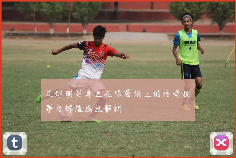 足球明星库里在绿茵场上的传奇故事与辉煌成就解析