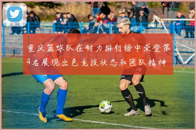 重庆篮球队在耐力排行榜中荣登第4名展现出色竞技状态和团队精神