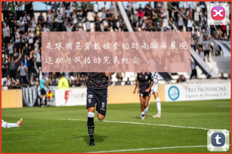 足球明星穿戴袜套的时尚瞬间展现运动与风格的完美结合